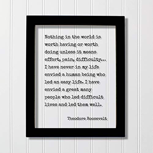 Theodore Roosevelt - Quote - Nothing in the world is worth having or worth doing unless it means effort, pain, difficulty… I have never in my life envied a human being who led an easy life – Endurance